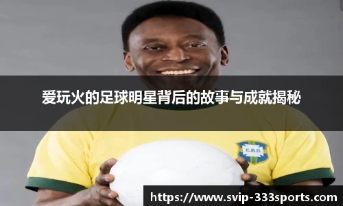 爱玩火的足球明星背后的故事与成就揭秘