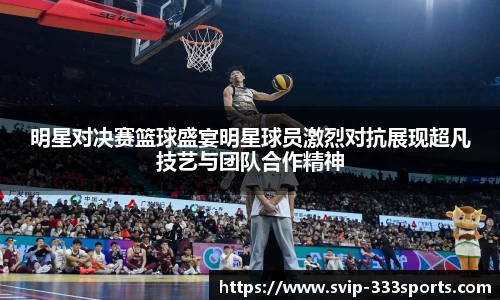 明星对决赛篮球盛宴明星球员激烈对抗展现超凡技艺与团队合作精神